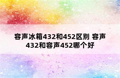 容声冰箱432和452区别 容声432和容声452哪个好